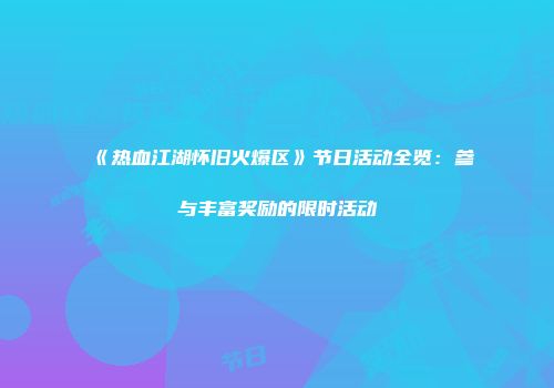《热血江湖怀旧火爆区》节日活动全览：参与丰富奖励的限时活动