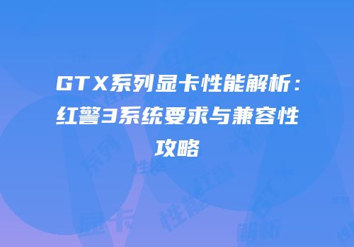 GTX系列显卡性能解析：红警3系统要求与兼容性攻略