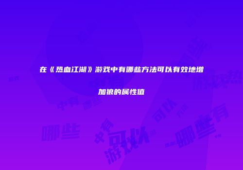 在《热血江湖》游戏中有哪些方法可以有效地增加狼的属性值