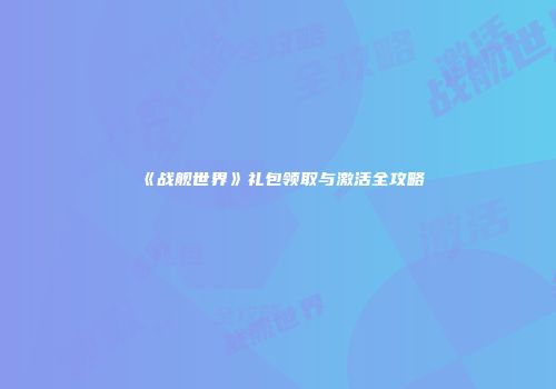 《战舰世界》礼包领取与激活全攻略