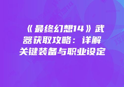 《最终幻想14》武器获取攻略：详解关键装备与职业设定