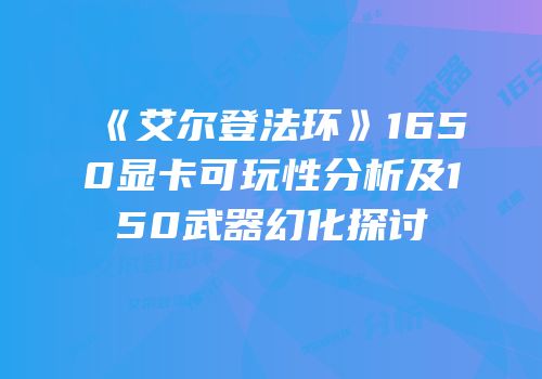 《艾尔登法环》1650显卡可玩性分析及150武器幻化探讨