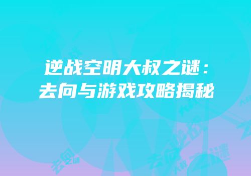 逆战空明大叔之谜：去向与游戏攻略揭秘