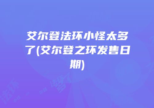 艾尔登法环小怪太多了(艾尔登之环发售日期)
