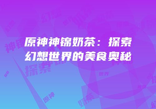 原神神锦奶茶：探索幻想世界的美食奥秘