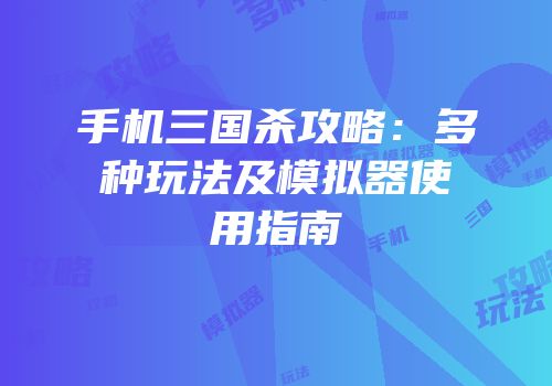 手机三国杀攻略：多种玩法及模拟器使用指南
