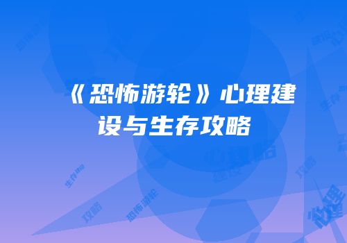《恐怖游轮》心理建设与生存攻略