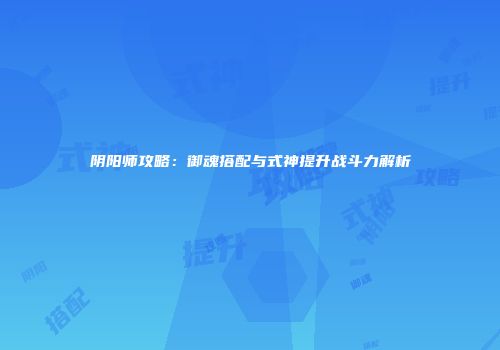 阴阳师攻略：御魂搭配与式神提升战斗力解析