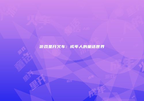 游戏里开火车：成年人的童话世界