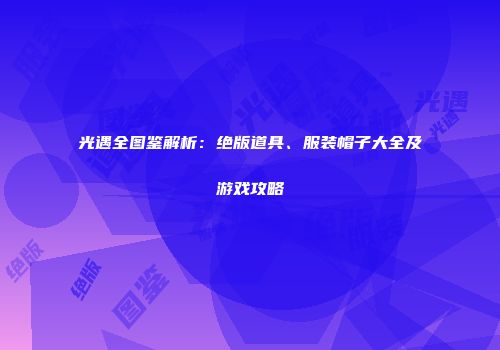 光遇全图鉴解析：绝版道具、服装帽子大全及游戏攻略