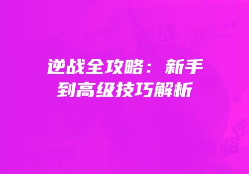 逆战全攻略：新手到高级技巧解析