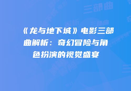 《龙与地下城》电影三部曲解析：奇幻冒险与角色扮演的视觉盛宴