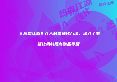 《热血江湖》升天装备强化方法：深入了解强化机制提高装备等级