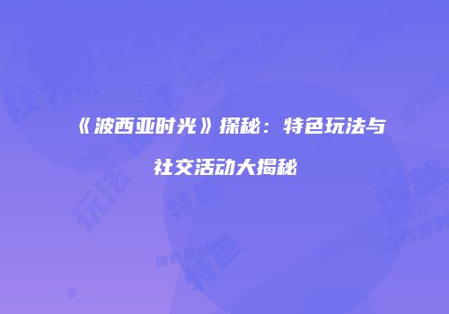 《波西亚时光》探秘：特色玩法与社交活动大揭秘