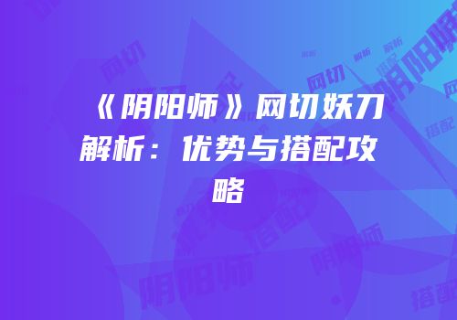 《阴阳师》网切妖刀解析：优势与搭配攻略