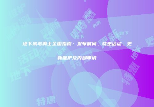 地下城与勇士全面指南：发布时间、特惠活动、更新维护及内测申请