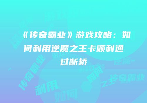 《传奇霸业》游戏攻略：如何利用逆魔之王卡顺利通过断桥