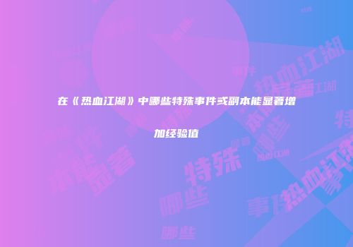 在《热血江湖》中哪些特殊事件或副本能显著增加经验值