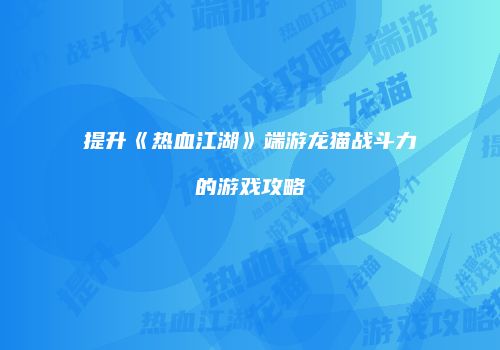 提升《热血江湖》端游龙猫战斗力的游戏攻略