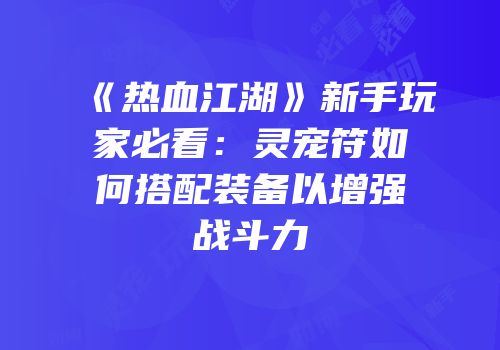 《热血江湖》新手玩家必看：灵宠符如何搭配装备以增强战斗力