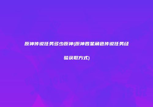 原神传说任务多少原神(原神四星角色传说任务经验获取方式)