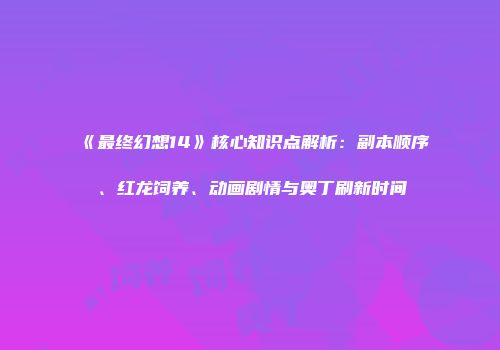 《最终幻想14》核心知识点解析：副本顺序、红龙饲养、动画剧情与奥丁刷新时间