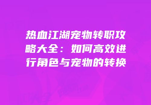 热血江湖宠物转职攻略大全：如何高效进行角色与宠物的转换