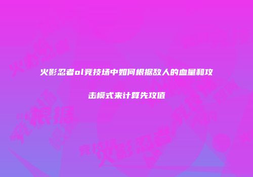 火影忍者ol竞技场中如何根据敌人的血量和攻击模式来计算先攻值