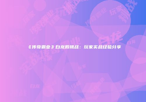 《传奇霸业》白龙殿挑战：玩家实战经验分享