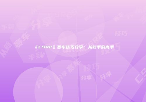 《CSR2》赛车技巧分享：从新手到高手