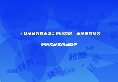 《女角色好看页游》剧情发展：跟随主线任务解锁更多女角色故事