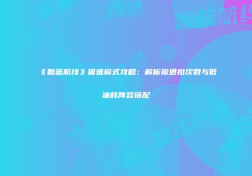《碧蓝航线》困难模式攻略：解析撤退扣次数与低油耗阵容搭配