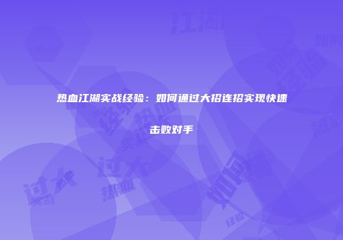 热血江湖实战经验：如何通过大招连招实现快速击败对手