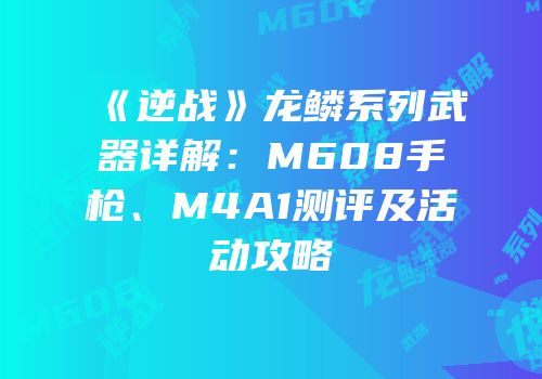 《逆战》龙鳞系列武器详解：M608手枪、M4A1测评及活动攻略