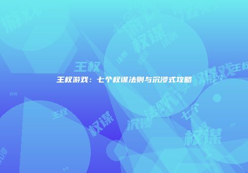王权游戏：七个权谋法则与沉浸式攻略