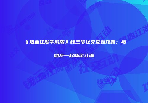 《热血江湖手游版》钱三爷社交互动攻略：与朋友一起畅游江湖