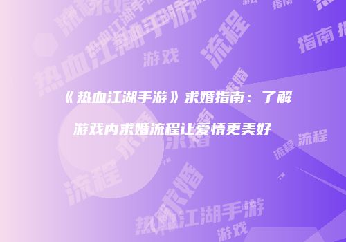 《热血江湖手游》求婚指南：了解游戏内求婚流程让爱情更美好