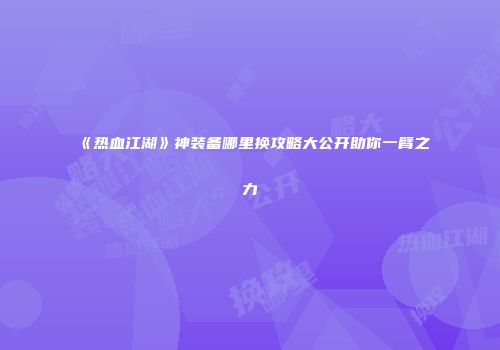 《热血江湖》神装备哪里换攻略大公开助你一臂之力