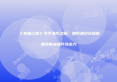 《热血江湖》弓手进阶之路：如何通过经验值和技能点提升攻击力