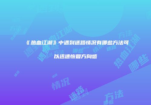《热血江湖》中遇到迷路情况有哪些方法可以迅速恢复方向感