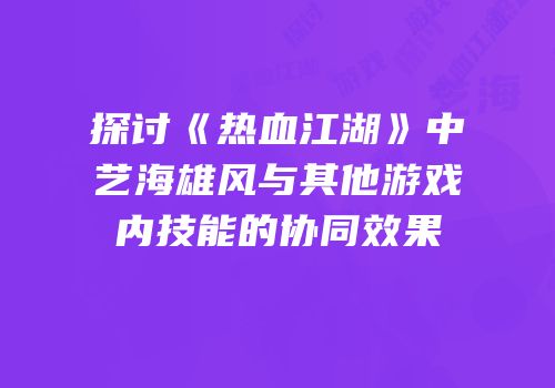 探讨《热血江湖》中艺海雄风与其他游戏内技能的协同效果