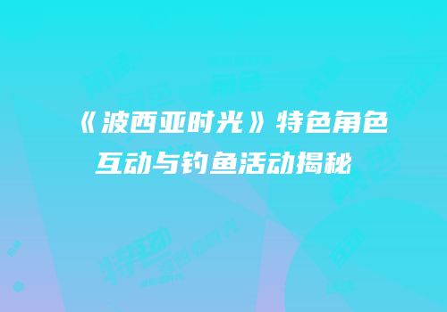 《波西亚时光》特色角色互动与钓鱼活动揭秘