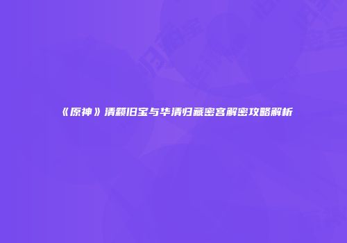 《原神》清籁旧宝与华清归藏密宫解密攻略解析