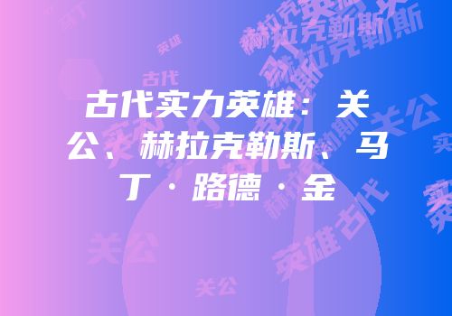 古代实力英雄：关公、赫拉克勒斯、马丁·路德·金
