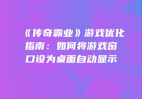《传奇霸业》游戏优化指南：如何将游戏窗口设为桌面自动显示