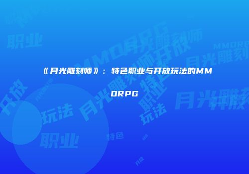 《月光雕刻师》：特色职业与开放玩法的MMORPG