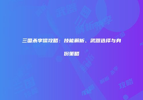 三国杀李儒攻略：技能解析、武器选择与身份策略