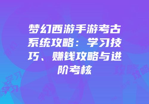 梦幻西游手游考古系统攻略：学习技巧、赚钱攻略与进阶考核