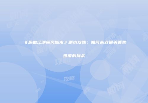 《热血江湖疾风断木》副本攻略:如何高效通关各类难度的挑战