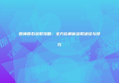 原神原石获取攻略：全方位解析获取途径与技巧